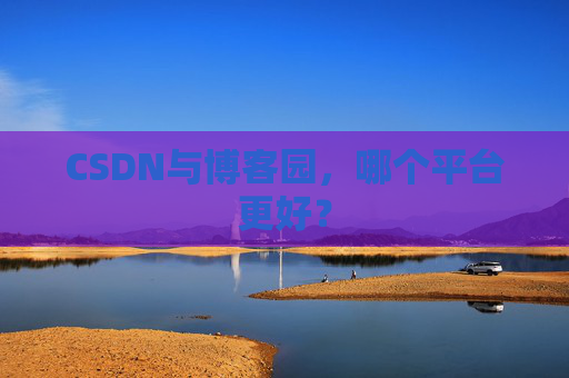 CSDN与博客园，哪个平台更好？